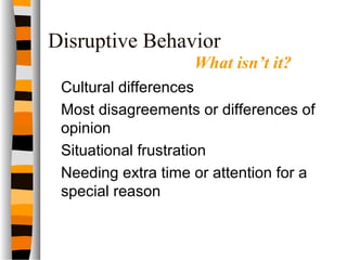 Disruptive Behavior
Cultural differences
Most disagreements or differences of
opinion
Situational frustration
Needing extra time or attention for a
special reason
What isn’t it?
 