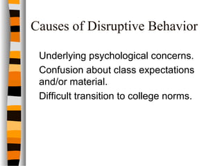 Causes of Disruptive Behavior
Underlying psychological concerns.
Confusion about class expectations
and/or material.
Difficult transition to college norms.
 