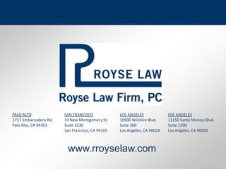 8PALO ALTO1717 Embarcadero Rd.Palo Alto, CA 94303LOS ANGELES11150 Santa Monica Blvd.Suite 1200Los Angeles, CA 90025LOS ANGELES10900 Wilshire Blvd.Suite 300Los Angeles, CA 90024SAN FRANCISCO33 New Montgomery St.Suite 1530San Francisco, CA 94105www.rroyselaw.com