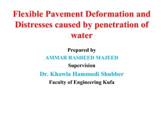Flexible Pavement Deformation and
Distresses caused by penetration of
water
Prepared by
AMMAR RASHEED MAJEED
Supervision
Dr. Khawla Hammodi Shubber
Faculty of Engineering Kufa
 