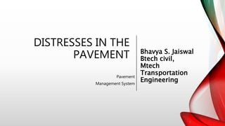 DISTRESSES IN THE
PAVEMENT
Pavement
Management System
Bhavya S. Jaiswal
Btech civil,
Mtech
Transportation
Engineering
 