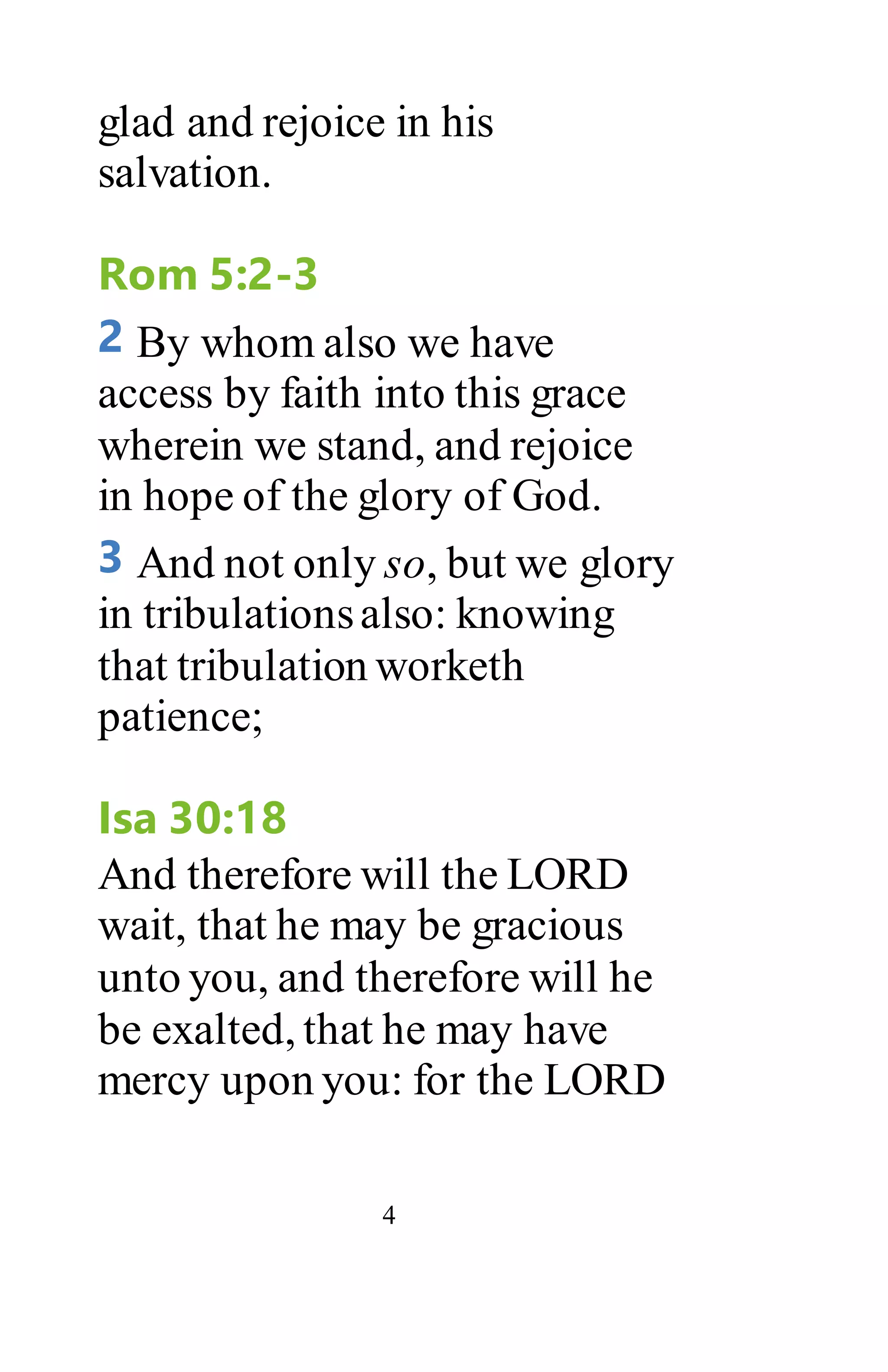 4
glad and rejoice in his
salvation.
Rom 5:2-3
2 By whom also we have
access by faith into this grace
wherein we stand, and rejoice
in hope of the glory of God.
3 And not only so, but we glory
in tribulationsalso: knowing
that tribulation worketh
patience;
Isa 30:18
And therefore will the LORD
wait, that he may be gracious
unto you, and therefore will he
be exalted, that he may have
mercy upon you: for the LORD
 
