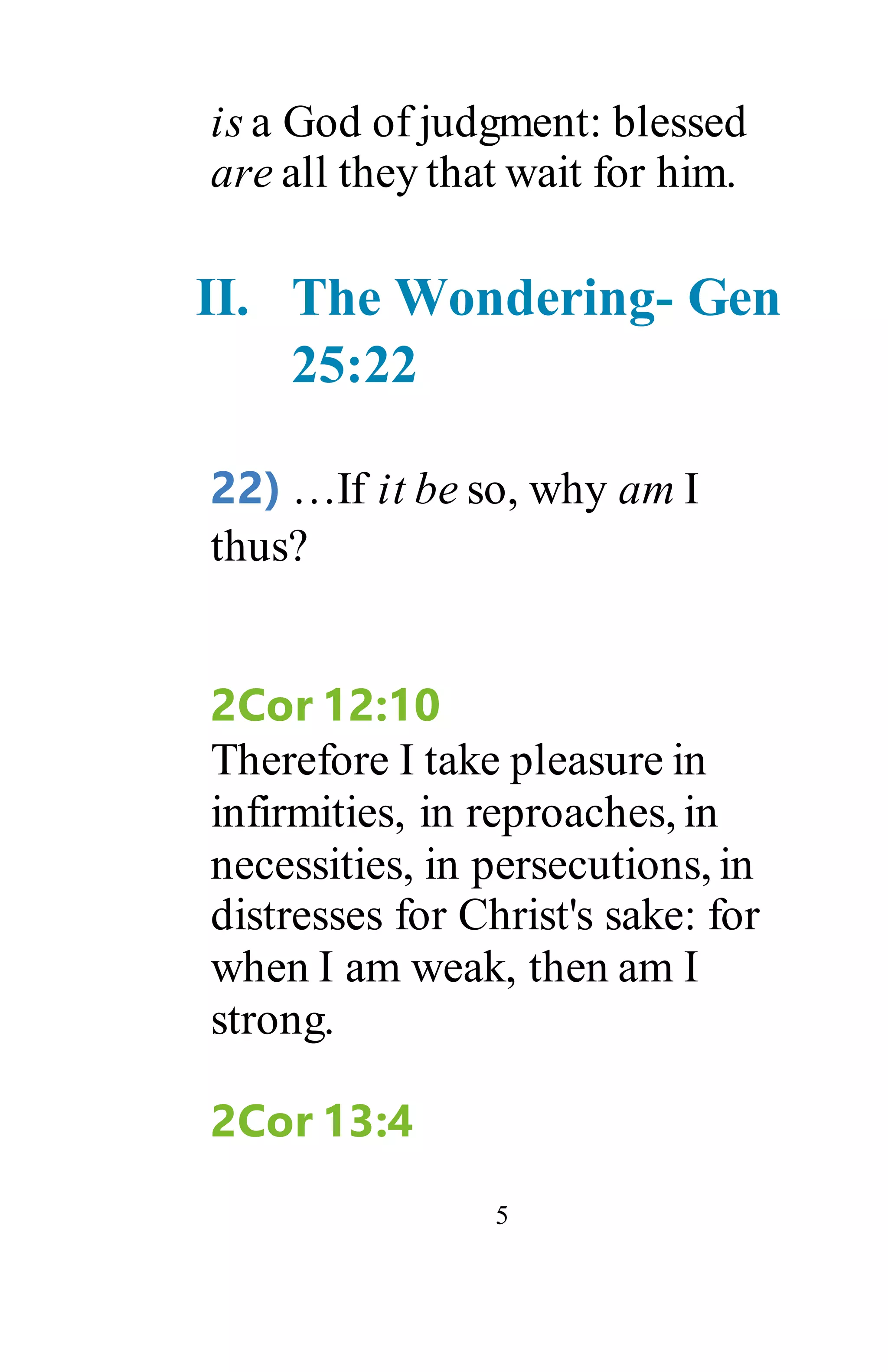 5
is a God of judgment: blessed
are all they that wait for him.
II. The Wondering- Gen
25:22
22) …If it be so, why am I
thus?
2Cor 12:10
Therefore I take pleasure in
infirmities, in reproaches, in
necessities, in persecutions, in
distresses for Christ's sake: for
when I am weak, then am I
strong.
2Cor 13:4
 