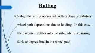  Subgrade rutting occurs when the subgrade exhibits
wheel path depressions due to loading. In this case,
the pavement settles into the subgrade ruts causing
surface depressions in the wheel path.
Rutting
 