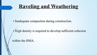 • Inadequate compaction during construction.
• High density is required to develop sufficient cohesion
within the HMA.
Raveling and Weathering
 