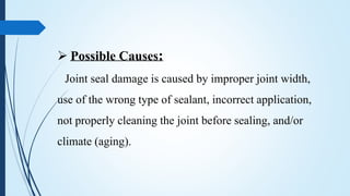  Possible Causes:
Joint seal damage is caused by improper joint width,
use of the wrong type of sealant, incorrect application,
not properly cleaning the joint before sealing, and/or
climate (aging).
 