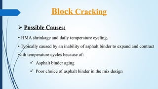  Possible Causes:
• HMA shrinkage and daily temperature cycling.
• Typically caused by an inability of asphalt binder to expand and contract
with temperature cycles because of:
 Asphalt binder aging
 Poor choice of asphalt binder in the mix design
Block Cracking
 