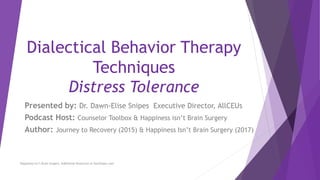 Dialectical Behavior Therapy
Techniques
Distress Tolerance
Happiness Isn’t Brain Surgery Additional Resources at DocSnipes.com
Presented by: Dr. Dawn-Elise Snipes Executive Director, AllCEUs
Podcast Host: Counselor Toolbox & Happiness isn’t Brain Surgery
Author: Journey to Recovery (2015) & Happiness Isn’t Brain Surgery (2017)
 