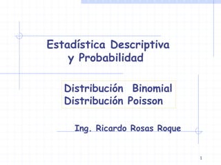 1
Estadística Descriptiva
y Probabilidad
Ing. Ricardo Rosas Roque
Distribución Binomial
Distribución Poisson
 