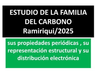 ESTUDIO DE LA FAMILIA
DEL CARBONO
Ramiriqui/2025
sus propiedades periódicas , su
representación estructural y su
distribución electrónica
 