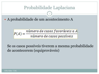 Probabilidade Laplaciana
                               7

 A probabilidade de um acontecimento A




   Se os casos possíveis tiverem a mesma probabilidade
   de acontecerem (equiprováveis)




Célia Sales - UAL
 