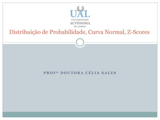 Distribuição de Probabilidade, Curva Normal, Z-Scores




            PROFª DOUTORA CÉLIA SALES
 