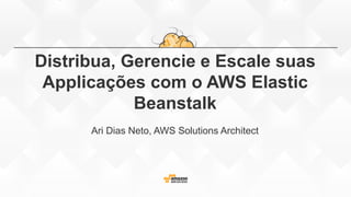 Distribua, Gerencie e Escale suas
Applicações com o AWS Elastic
Beanstalk
Ari Dias Neto, AWS Solutions Architect
 