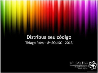 Distribua seu código
Thiago Paes – 8o SOLISC - 2013
 