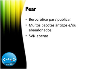 Pear
•  BurocráTco	
  para	
  publicar	
  
•  Muitos	
  pacotes	
  anTgos	
  e/ou	
  
abandonados	
  
•  SVN	
  apenas	
  

 