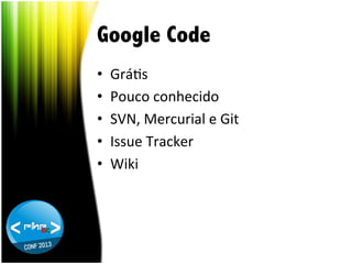 Google Code
• 
• 
• 
• 
• 

GráTs	
  
Pouco	
  conhecido	
  
SVN,	
  Mercurial	
  e	
  Git	
  
Issue	
  Tracker	
  
Wiki	
  

 