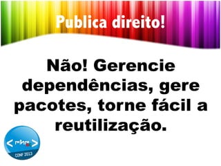 Publica direito!
Não! Gerencie
dependências, gere
pacotes, torne fácil a
reutilização.

 