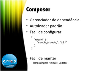 Composer
•  Gerenciador	
  de	
  dependência	
  
•  Autoloader	
  padrão	
  
•  Fácil	
  de	
  conﬁgurar	
  
	
   { "require": {
"monolog/monolog": "1.2.*"
	
  
}
	
   }
	
  
•  Fácil	
  de	
  manter	
  
	
   composer.phar <install | update>

 