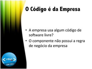 O Código é da Empresa
•  A	
  empresa	
  usa	
  algum	
  código	
  de	
  
soHware	
  livre?	
  
•  O	
  componente	
  não	
  possui	
  a	
  regra	
  
de	
  negócio	
  da	
  empresa	
  

 