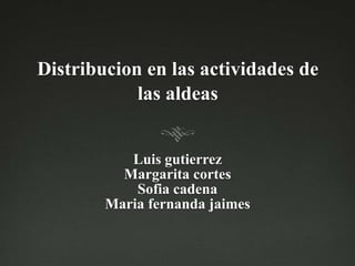 Distribucion en las actividades de
las aldeas
Luis gutierrez
Margarita cortes
Sofia cadena
Maria fernanda jaimes
 