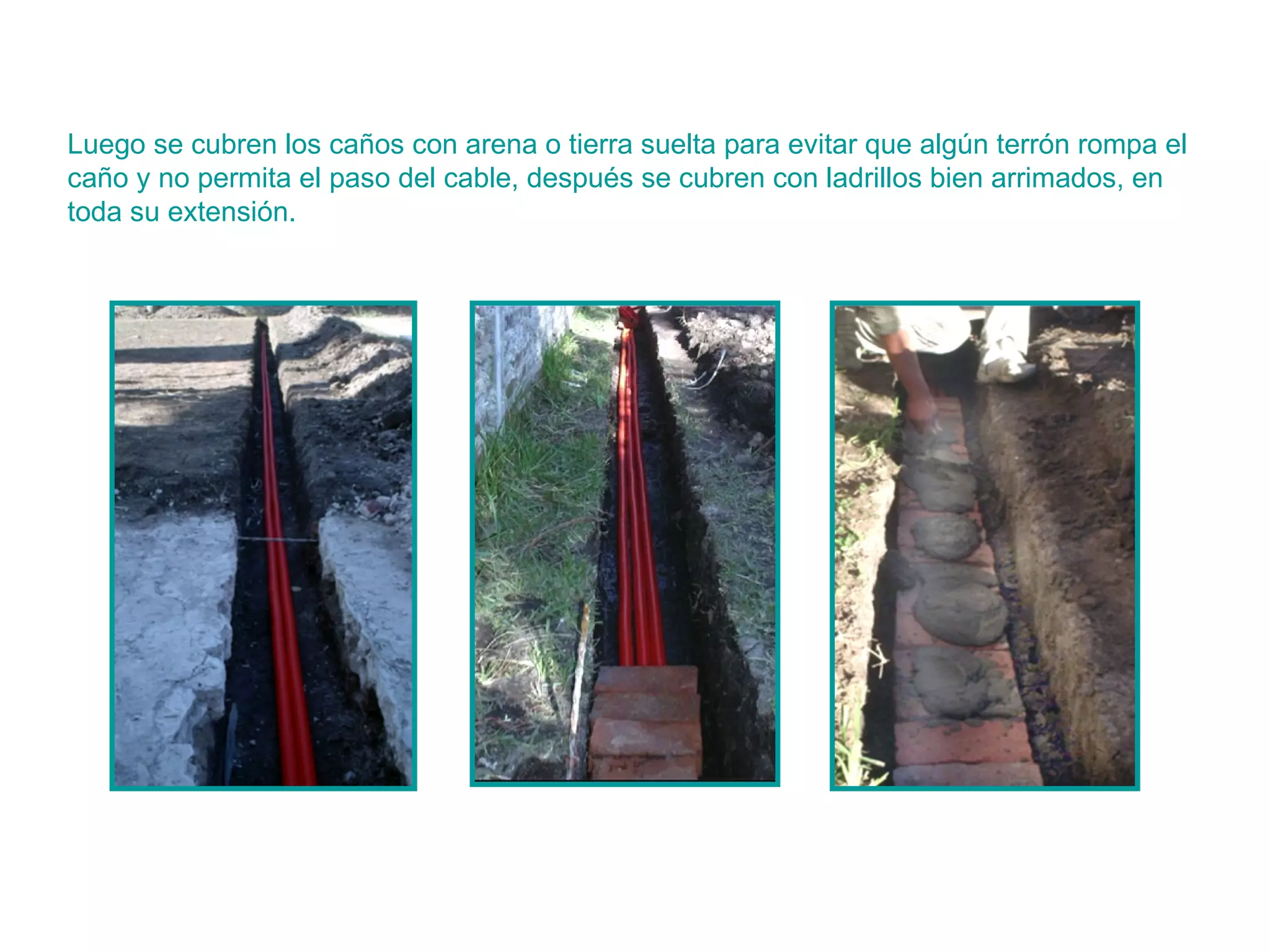 Luego se cubren los caños con arena o tierra suelta para evitar que algún terrón rompa el caño y no permita el paso del cable, después se cubren con ladrillos bien arrimados, en toda su extensión.  