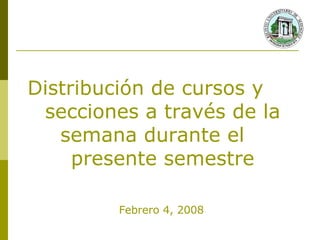 Distribución de cursos y  secciones a través de la semana durante el  presente semestre Febrero 4, 2008 