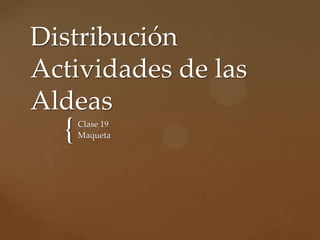 Distribución
Actividades de las
Aldeas
  {   Clase 19
      Maqueta
 