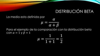 DISTRIBUCIÓN BETA
La media esta definida por
𝜇 =
𝛼
𝛼 + 𝛽
Para el ejemplo de la comparación con la distribución beta
con 𝛼 = 1 y 𝛽 = 1
𝜇 =
1
1 + 1
=
1
2
 
