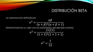 DISTRIBUCIÓN BETA
La varianza esta definida por
𝜎2
=
𝛼𝛽
𝛼 + 𝛽 2(𝛼 + 𝛽 + 1)
Determinaremos su valor con los parámetros del ejemplo anterior.
𝜎2
=
(1)(1)
1 + 1 2(1 + 1 + 1)
𝜎2
=
1
12
 