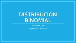 DISTRIBUCIÓN
BINOMIAL
Ian Santillan García.
Procesos Industriales 2D.

 