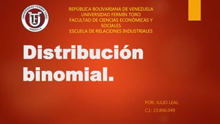 Distribución
binomial.
POR: JULIO LEAL
C.I.: 23.846.049
REPÚBLICA BOLIVARIANA DE VENEZUELA
UNIVERSIDAD FERMÍN TORO
FACULTAD DE CIENCIAS ECONÓMICAS Y
SOCIALES
ESCUELA DE RELACIONES INDUSTRIALES
 
