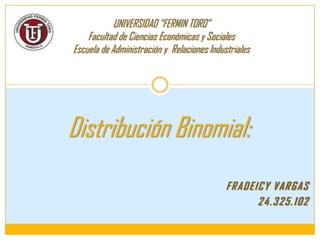 FRADEICY VARGAS
24.325.102
Distribución Binomial:
UNIVERSIDAD “FERMIN TORO”
Facultad de Ciencias Económicas y Sociales
Escuela de Administración y Relaciones Industriales
 