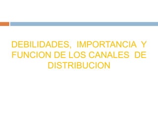 DEBILIDADES, IMPORTANCIA Y
FUNCION DE LOS CANALES DE
DISTRIBUCION
 