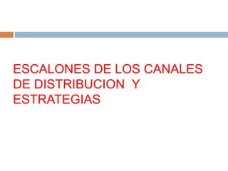 ESCALONES DE LOS CANALES
DE DISTRIBUCION Y
ESTRATEGIAS
 