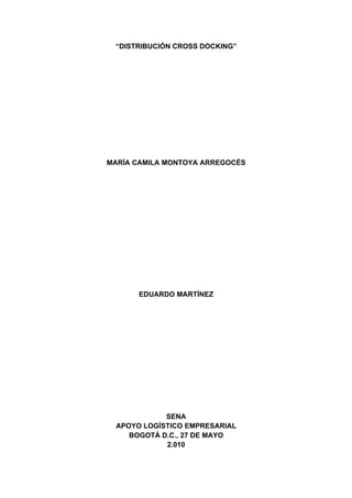 “DISTRIBUCIÓN CROSS DOCKING”




MARÍA CAMILA MONTOYA ARREGOCÉS




       EDUARDO MARTÍNEZ




             SENA
  APOYO LOGÍSTICO EMPRESARIAL
     BOGOTÁ D.C., 27 DE MAYO
             2.010
 