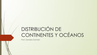 DISTRIBUCIÓN DE
CONTINENTES Y OCÉANOS
Prof. Daniela Damián
 