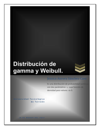 Distribución de
gamma y Weibull.
                          Jessica Aurora Sánchez Caro
                          Es una distribución de probabilidad continua
                          con dos parámetros y cuya función de
                          densidad para valores es 0.


Universidad Tecnológica
             de Torreón




   18 DE MARZO DEL 2012
 