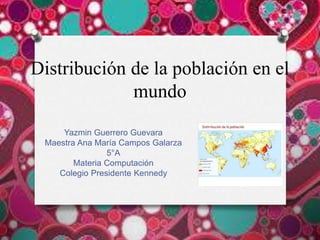 Distribución de la población en el
mundo
Yazmin Guerrero Guevara
Maestra Ana María Campos Galarza
5°A
Materia Computación
Colegio Presidente Kennedy
 