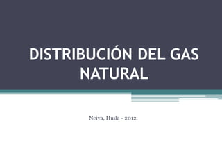 DISTRIBUCIÓN DEL GAS 
NATURAL 
Neiva, Huila - 2012 
 