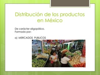 Distribución de los productos
en México
De carácter oligopólico.
Formado por:
a) MERCADOS PUBLICOS
 