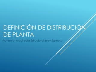 DEFINICIÓN DE DISTRIBUCIÓN
DE PLANTA
Profesora: Arquitecta Estructural Belsy Espinosa
 