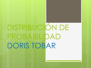 DISTRIBUCIÓN DE
PROBABILIDAD
DORIS TOBAR
 