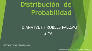 Distribución de
Probabilidad
DIANA IVETH ROBLES PALOMO
2 “A”
PROFESOR: EDGAR GERARDO MATA
UNIVERSIDAD TECNOLÓGICA DE TORREÓN
 