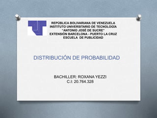 DISTRIBUCIÓN DE PROBABILIDAD
REPÚBLICA BOLIVARIANA DE VENEZUELA
INSTITUTO UNIVERSITARIO DE TECNOLOGÍA
“ANTONIO JOSÉ DE SUCRE”
EXTENSIÓN BARCELONA - PUERTO LA CRUZ
ESCUELA DE PUBLICIDAD
BACHILLER: ROXANA YEZZI
C.I: 20.764.328
 