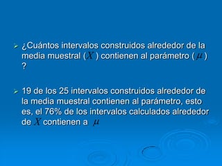    ¿Cuántos intervalos construidos alrededor de la
    media muestral ( X ) contienen al parámetro ( )
    ?

   19 de los 25 intervalos construidos alrededor de
    la media muestral contienen al parámetro, esto
    es, el 76% de los intervalos calculados alrededor
    de X contienen a
 