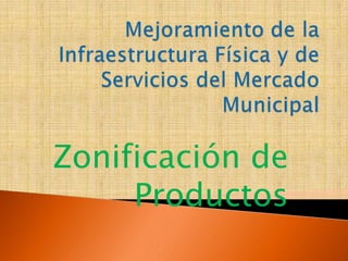 Mejoramiento de la Infraestructura Física y de Servicios del Mercado Municipal Zonificación de Productos 