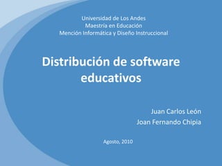 Distribución de software educativos Universidad de Los Andes Maestría en Educación Mención Informática y Diseño Instruccional Juan Carlos León Joan Fernando Chipia Agosto, 2010 