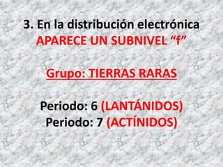 3. En la distribución electrónica
APARECE UN SUBNIVEL “f”
Grupo: TIERRAS RARAS
Periodo: 6 (LANTÁNIDOS)
Periodo: 7 (ACTÍNIDOS)
 