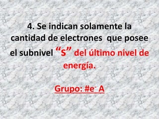 4. Se indican solamente la
cantidad de electrones que posee
el subnivel “s” del último nivel de
energía.
Grupo: #e- A
 