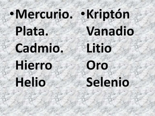 •Mercurio.
Plata.
Cadmio.
Hierro
Helio
•Kriptón
Vanadio
Litio
Oro
Selenio
 